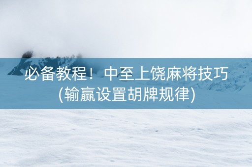 必备教程！中至上饶麻将技巧(输赢设置胡牌规律)