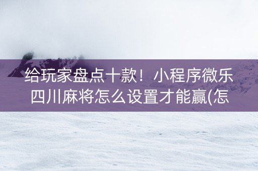 给玩家盘点十款！小程序微乐四川麻将怎么设置才能赢(怎么打才赢)
