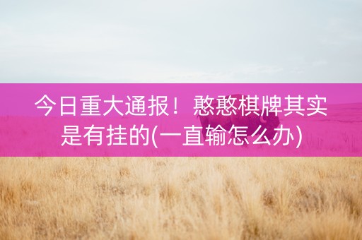 今日重大通报！憨憨棋牌其实是有挂的(一直输怎么办)