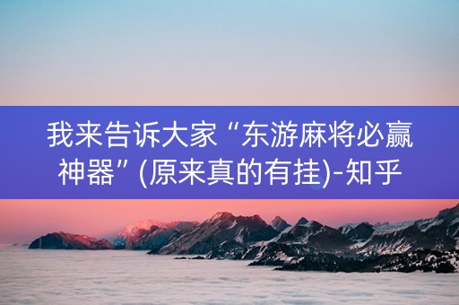 我来告诉大家“东游麻将必赢神器”(原来真的有挂)-知乎