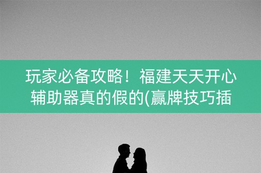 玩家必备攻略！福建天天开心辅助器真的假的(赢牌技巧插件安装)