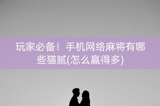 玩家必备！手机网络麻将有哪些猫腻(怎么赢得多)