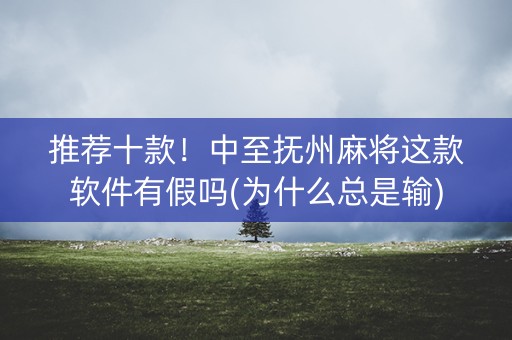 推荐十款！中至抚州麻将这款软件有假吗(为什么总是输)