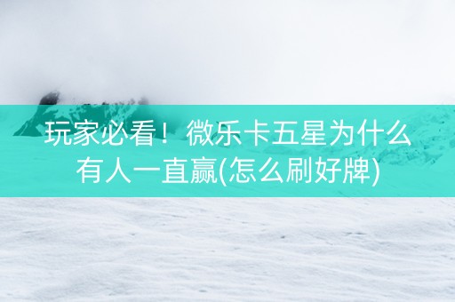 玩家必看！微乐卡五星为什么有人一直赢(怎么刷好牌)