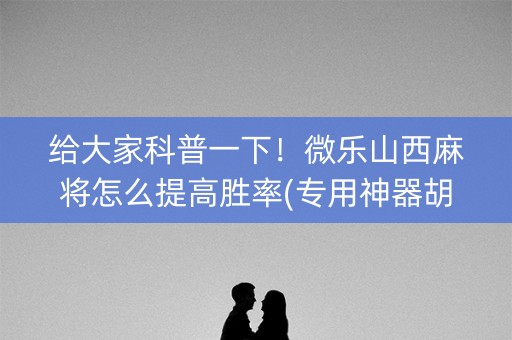 给大家科普一下！微乐山西麻将怎么提高胜率(专用神器胡牌技巧)