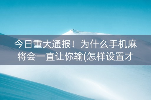 今日重大通报！为什么手机麻将会一直让你输(怎样设置才容易赢)