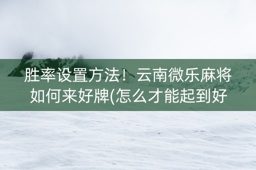 胜率设置方法！云南微乐麻将如何来好牌(怎么才能起到好牌)