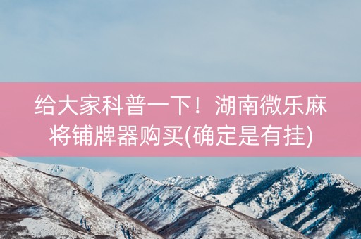 给大家科普一下！湖南微乐麻将铺牌器购买(确定是有挂)