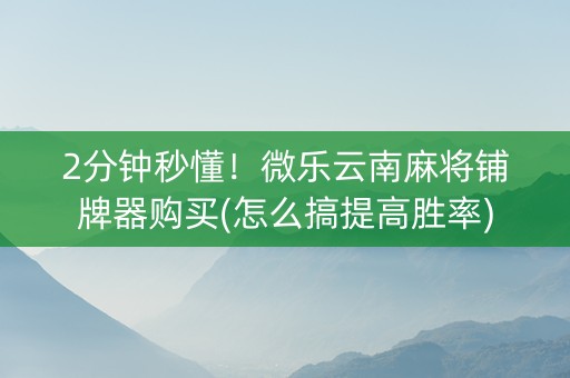 2分钟秒懂！微乐云南麻将铺牌器购买(怎么搞提高胜率)