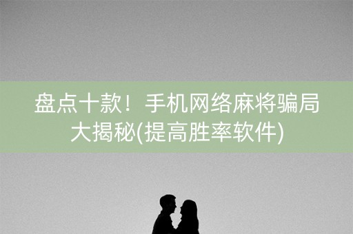 盘点十款！手机网络麻将骗局大揭秘(提高胜率软件)