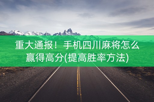 重大通报！手机四川麻将怎么赢得高分(提高胜率方法)