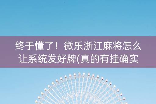 终于懂了！微乐浙江麻将怎么让系统发好牌(真的有挂确实有挂)
