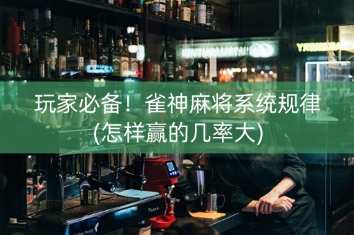 玩家必备！雀神麻将系统规律(怎样赢的几率大)