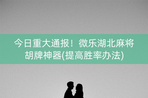 今日重大通报！微乐湖北麻将胡牌神器(提高胜率办法)
