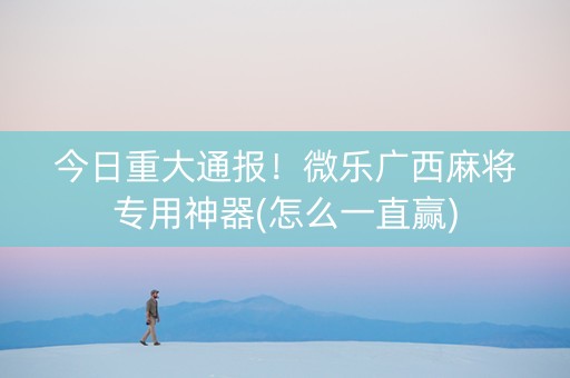 今日重大通报！微乐广西麻将专用神器(怎么一直赢)