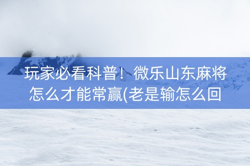 玩家必看科普！微乐山东麻将怎么才能常赢(老是输怎么回事)