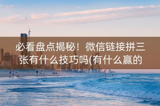 必看盘点揭秘！微信链接拼三张有什么技巧吗(有什么赢的技巧)