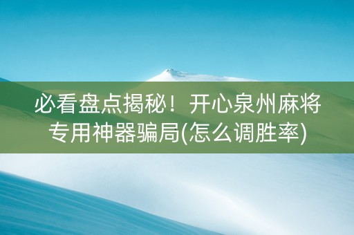 必看盘点揭秘！开心泉州麻将专用神器骗局(怎么调胜率)
