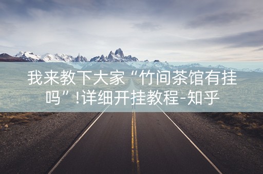 我来教下大家“竹间茶馆有挂吗”!详细开挂教程-知乎