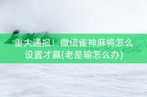重大通报！微信雀神麻将怎么设置才赢(老是输怎么办)
