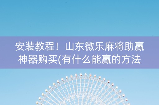 安装教程！山东微乐麻将助赢神器购买(有什么能赢的方法)