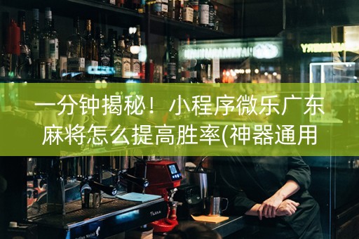 一分钟揭秘！小程序微乐广东麻将怎么提高胜率(神器通用版)