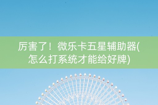 厉害了！微乐卡五星辅助器(怎么打系统才能给好牌)
