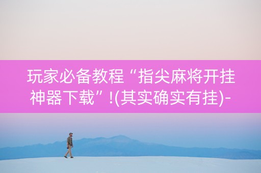 玩家必备教程“指尖麻将开挂神器下载”!(其实确实有挂)-知乎