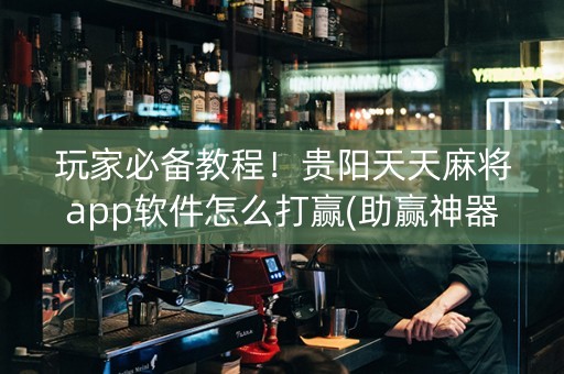 玩家必备教程！贵阳天天麻将app软件怎么打赢(助赢神器购买)
