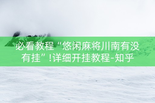 必看教程“悠闲麻将川南有没有挂”!详细开挂教程-知乎