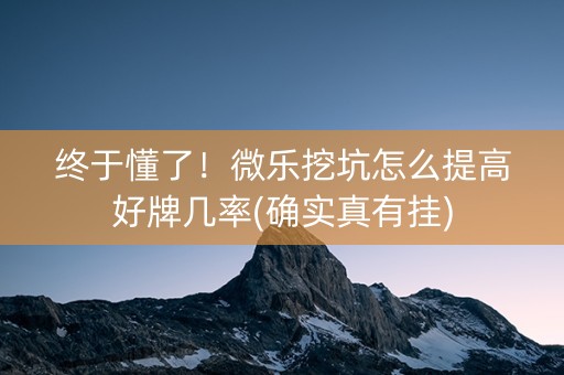 终于懂了！微乐挖坑怎么提高好牌几率(确实真有挂)