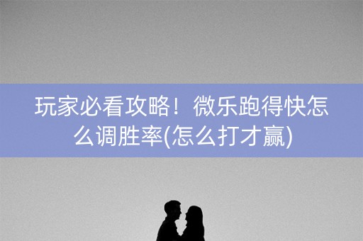 玩家必看攻略！微乐跑得快怎么调胜率(怎么打才赢)