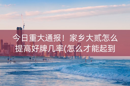今日重大通报！家乡大贰怎么提高好牌几率(怎么才能起到好牌)