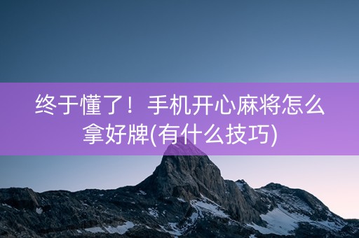 终于懂了！手机开心麻将怎么拿好牌(有什么技巧)