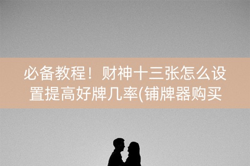 必备教程！财神十三张怎么设置提高好牌几率(铺牌器购买)