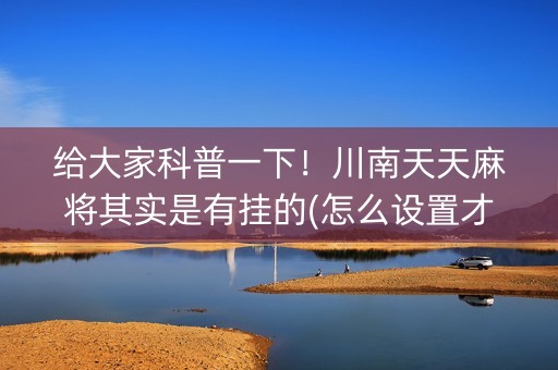 给大家科普一下！川南天天麻将其实是有挂的(怎么设置才能赢)