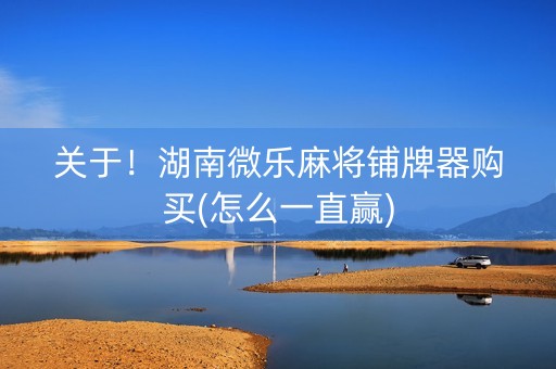 关于！湖南微乐麻将铺牌器购买(怎么一直赢)
