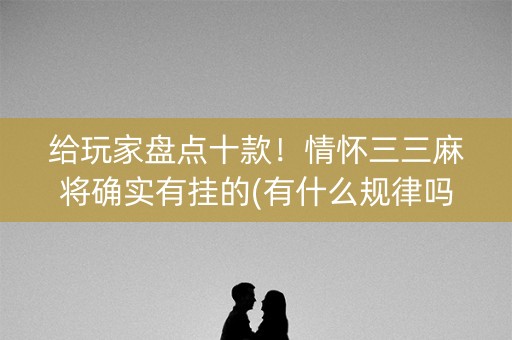 给玩家盘点十款！情怀三三麻将确实有挂的(有什么规律吗)