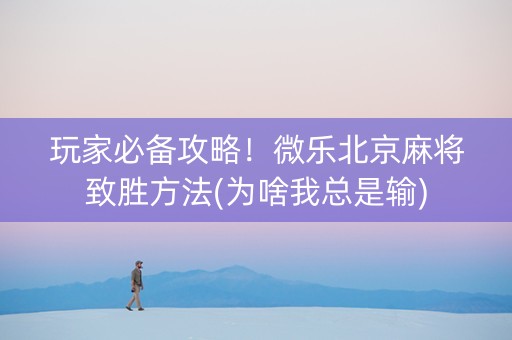 玩家必备攻略！微乐北京麻将致胜方法(为啥我总是输)