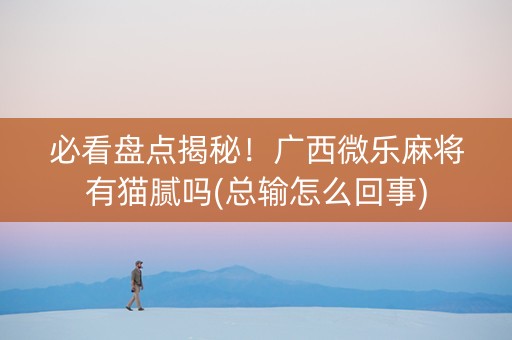 必看盘点揭秘！广西微乐麻将有猫腻吗(总输怎么回事)