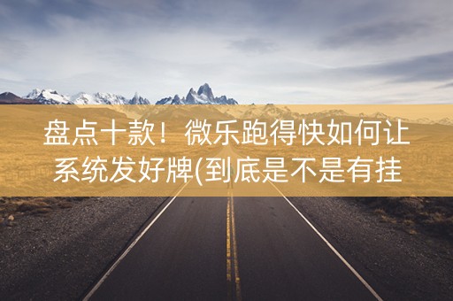 盘点十款！微乐跑得快如何让系统发好牌(到底是不是有挂)