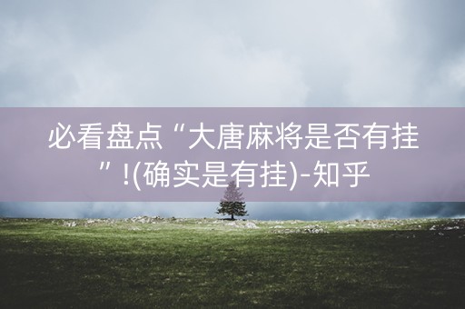 必看盘点“大唐麻将是否有挂”!(确实是有挂)-知乎