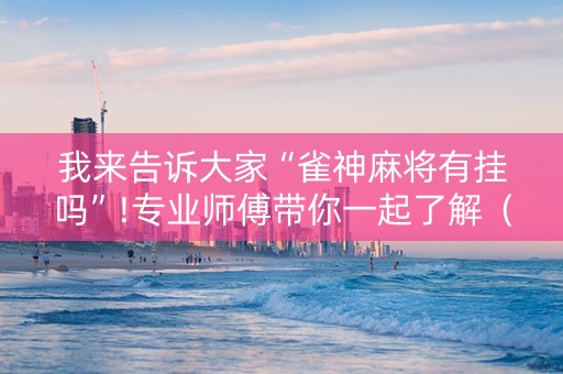 我来告诉大家“雀神麻将有挂吗”!专业师傅带你一起了解（详细教程）-知乎