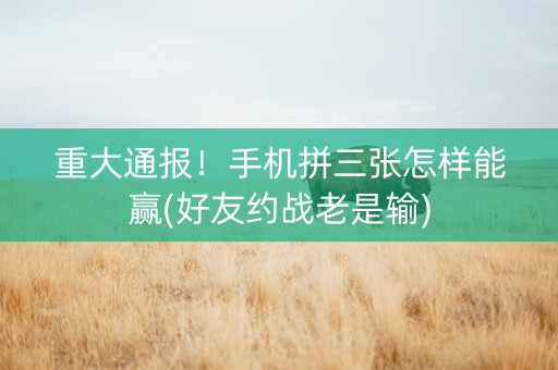 重大通报！手机拼三张怎样能赢(好友约战老是输)
