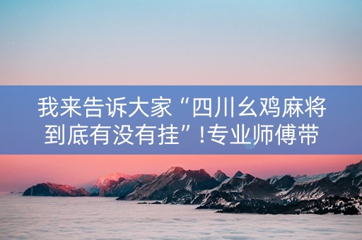 我来告诉大家“四川幺鸡麻将到底有没有挂”!专业师傅带你一起了解（详细教程）-知乎