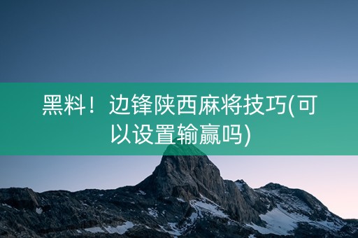 黑料！边锋陕西麻将技巧(可以设置输赢吗)