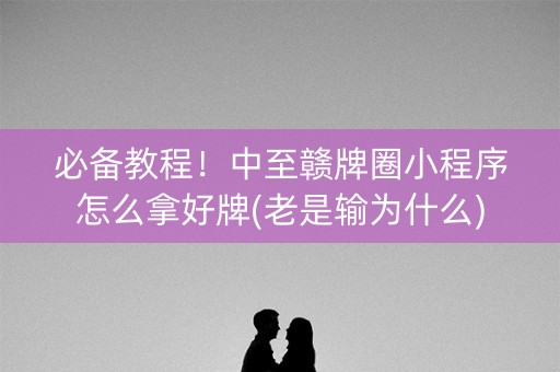 必备教程！中至赣牌圈小程序怎么拿好牌(老是输为什么)