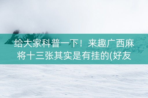 给大家科普一下！来趣广西麻将十三张其实是有挂的(好友约战老是输)