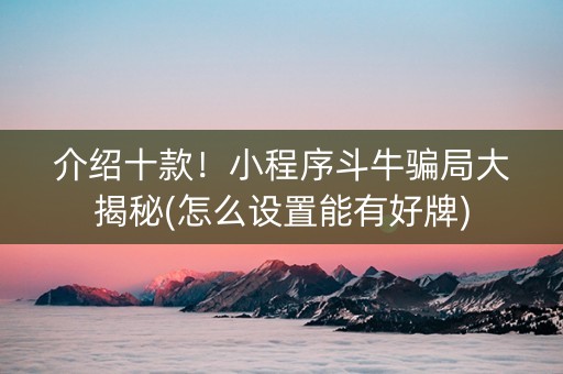 介绍十款！小程序斗牛骗局大揭秘(怎么设置能有好牌)