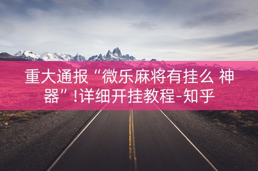 重大通报“微乐麻将有挂么 神器”!详细开挂教程-知乎